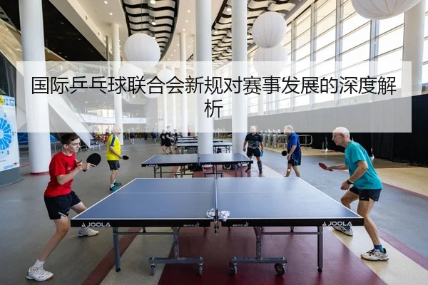 国际乒乓球联合会新规对赛事发展的深度解析